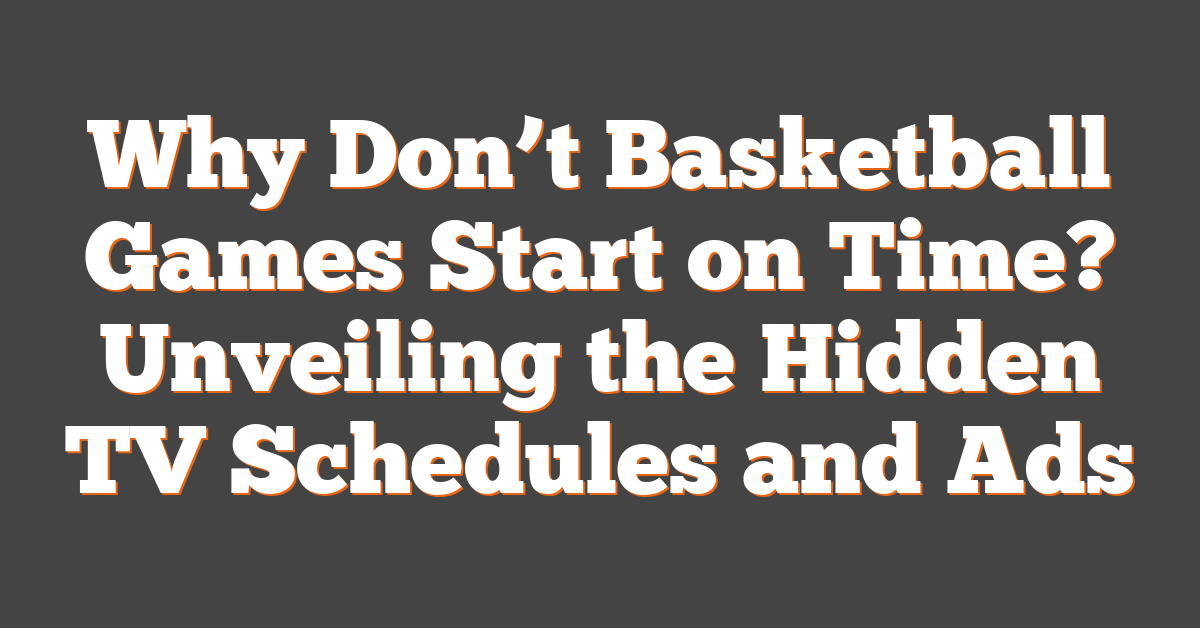 Why Don’t Basketball Games Start on Time? Unveiling the Hidden TV Schedules and Ads