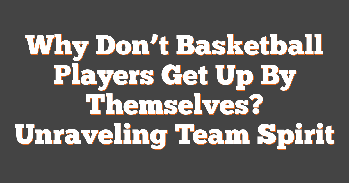 Why Don’t Basketball Players Get Up By Themselves? Unraveling Team Spirit