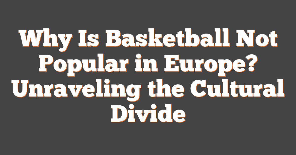 Why Is Basketball Not Popular in Europe? Unraveling the Cultural Divide