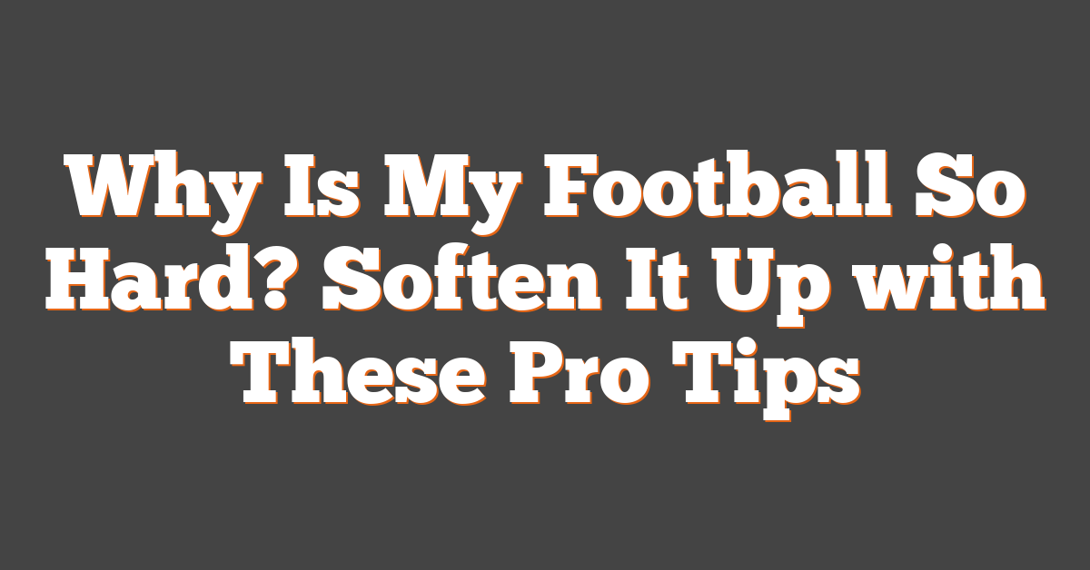 Why Is My Football So Hard? Soften It Up with These Pro Tips