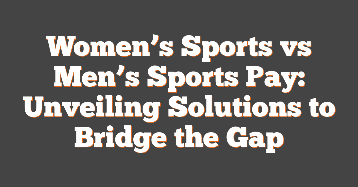 Women’s Sports vs Men’s Sports Pay: Unveiling Solutions to Bridge the Gap