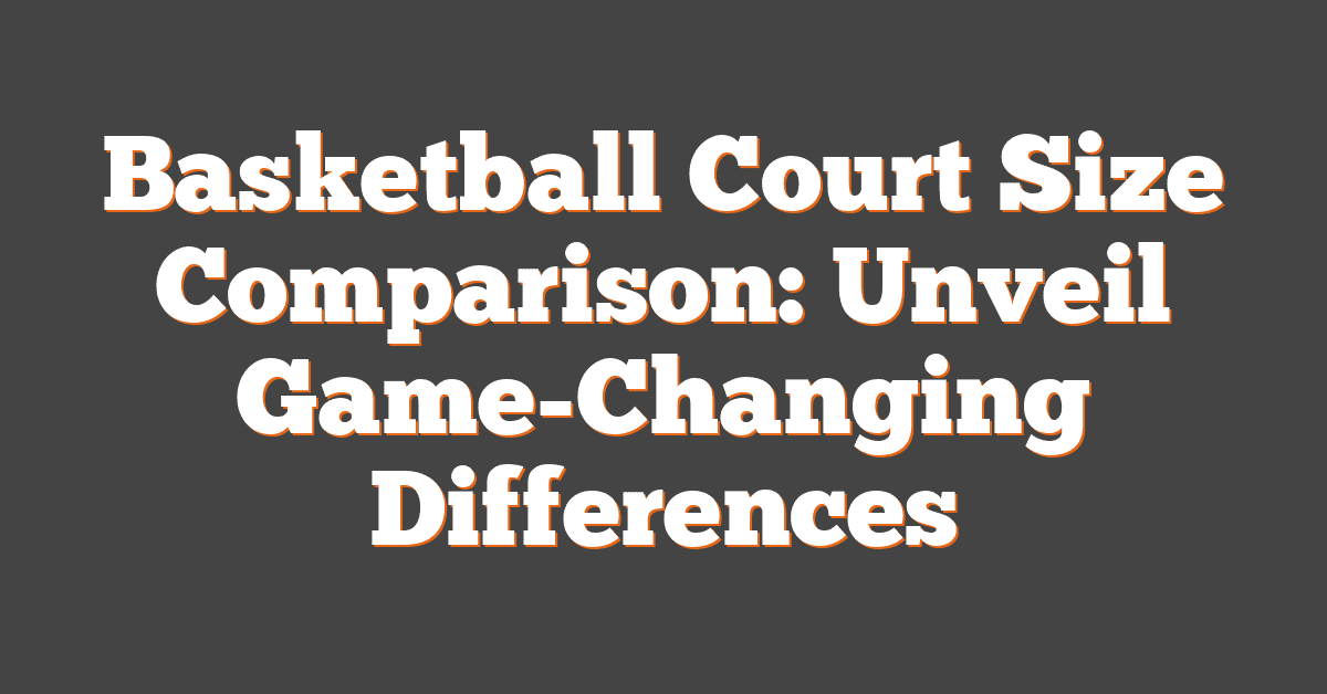 Basketball Court Size Comparison: Unveil Game-Changing Differences