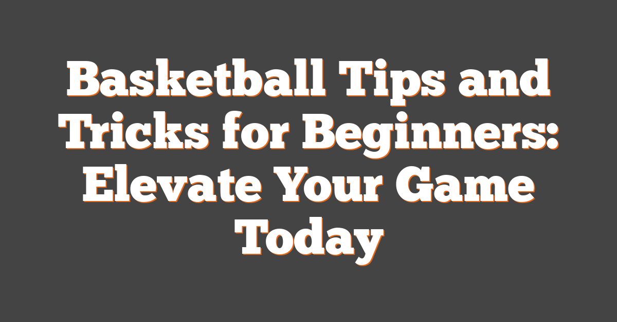 Basketball Tips and Tricks for Beginners: Elevate Your Game Today