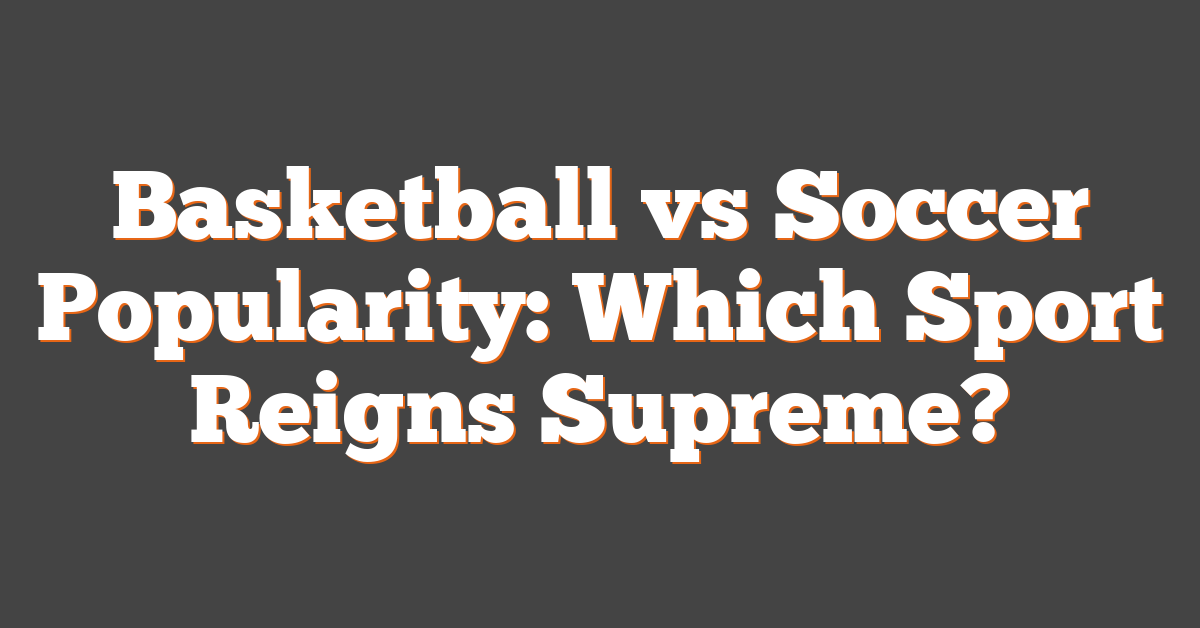 Basketball vs Soccer Popularity: Which Sport Reigns Supreme?