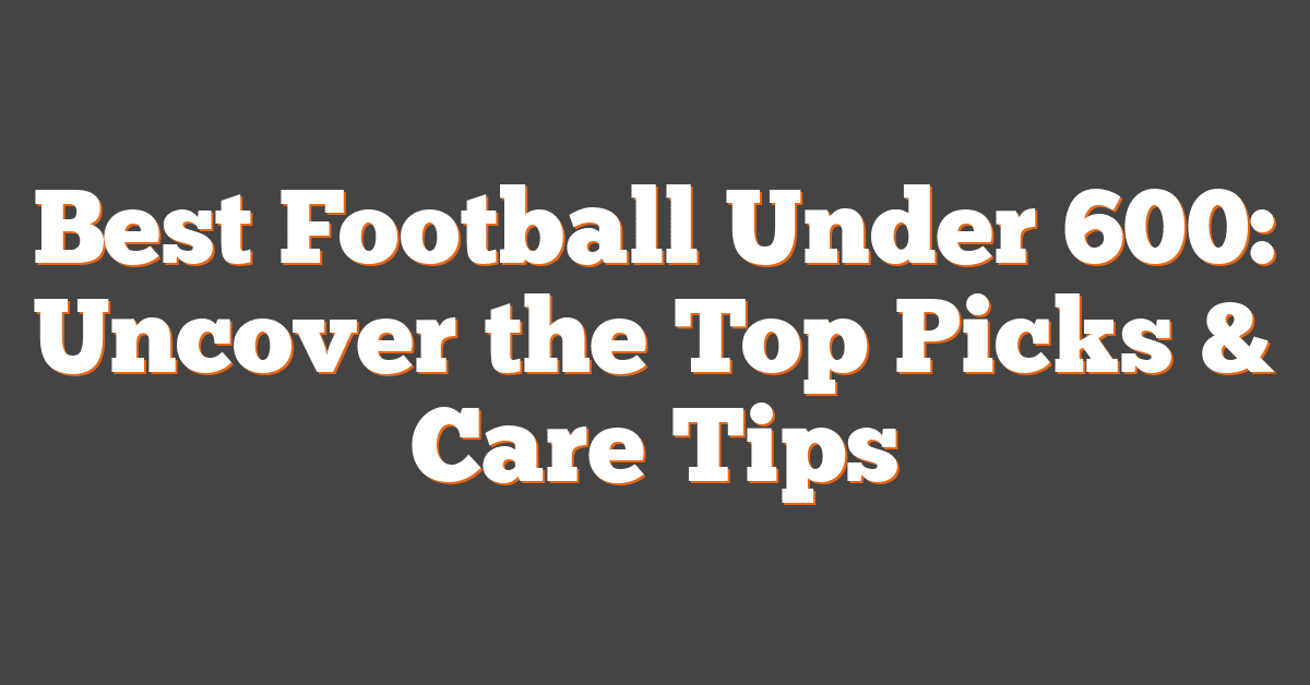 Best Football Under 600: Uncover the Top Picks & Care Tips