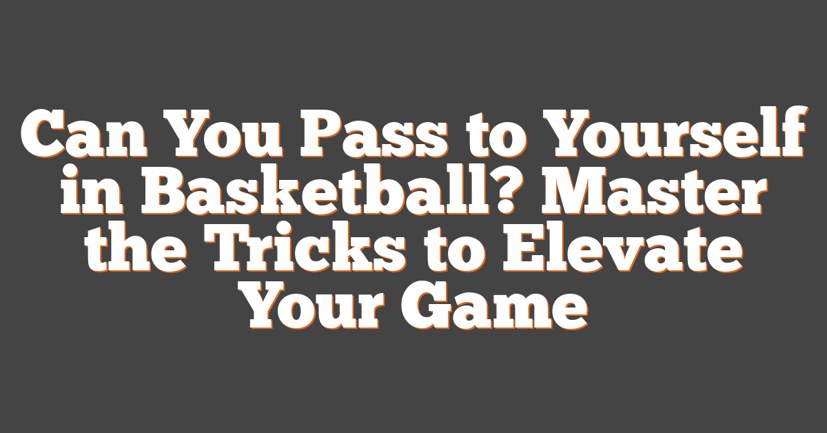 Can You Pass to Yourself in Basketball? Master the Tricks to Elevate Your Game