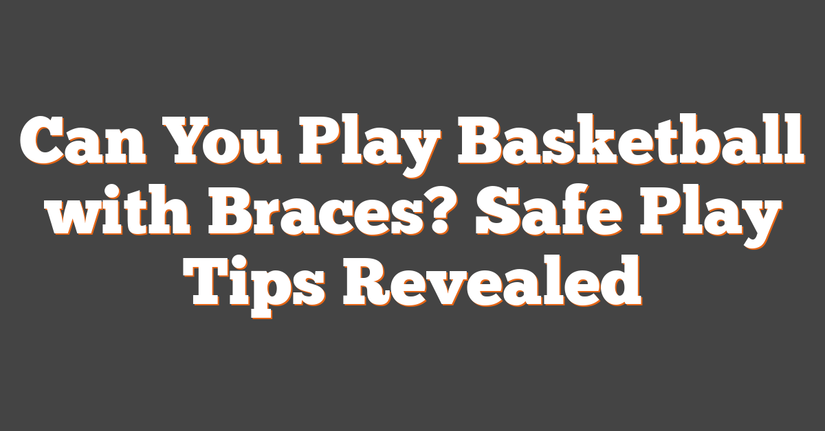 Can You Play Basketball with Braces? Safe Play Tips Revealed