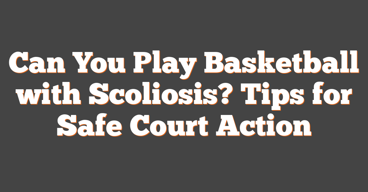 Can You Play Basketball with Scoliosis? Tips for Safe Court Action