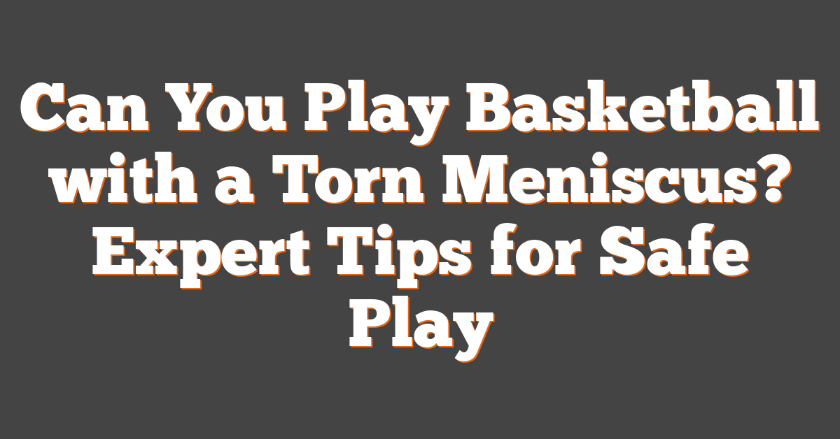 Can You Play Basketball with a Torn Meniscus? Expert Tips for Safe Play