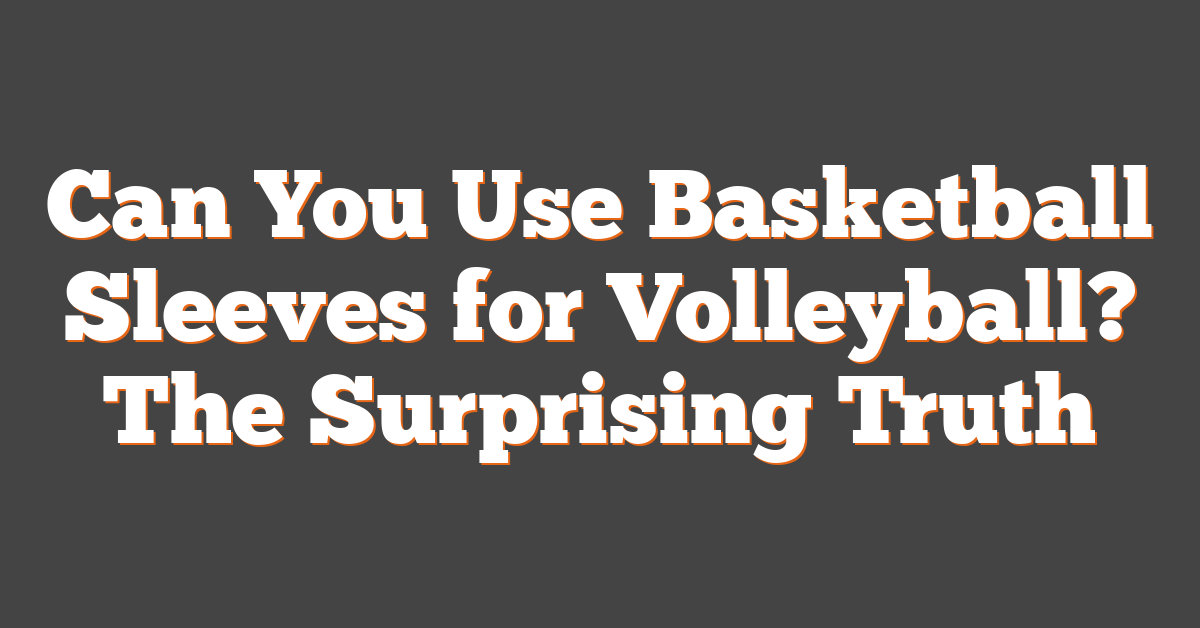 Can You Use Basketball Sleeves for Volleyball? The Surprising Truth