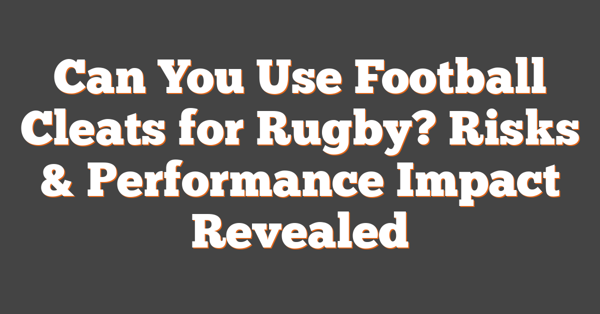 Can You Use Football Cleats for Rugby? Risks & Performance Impact Revealed