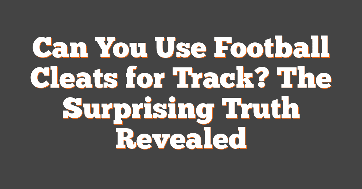 Can You Use Football Cleats for Track? The Surprising Truth Revealed