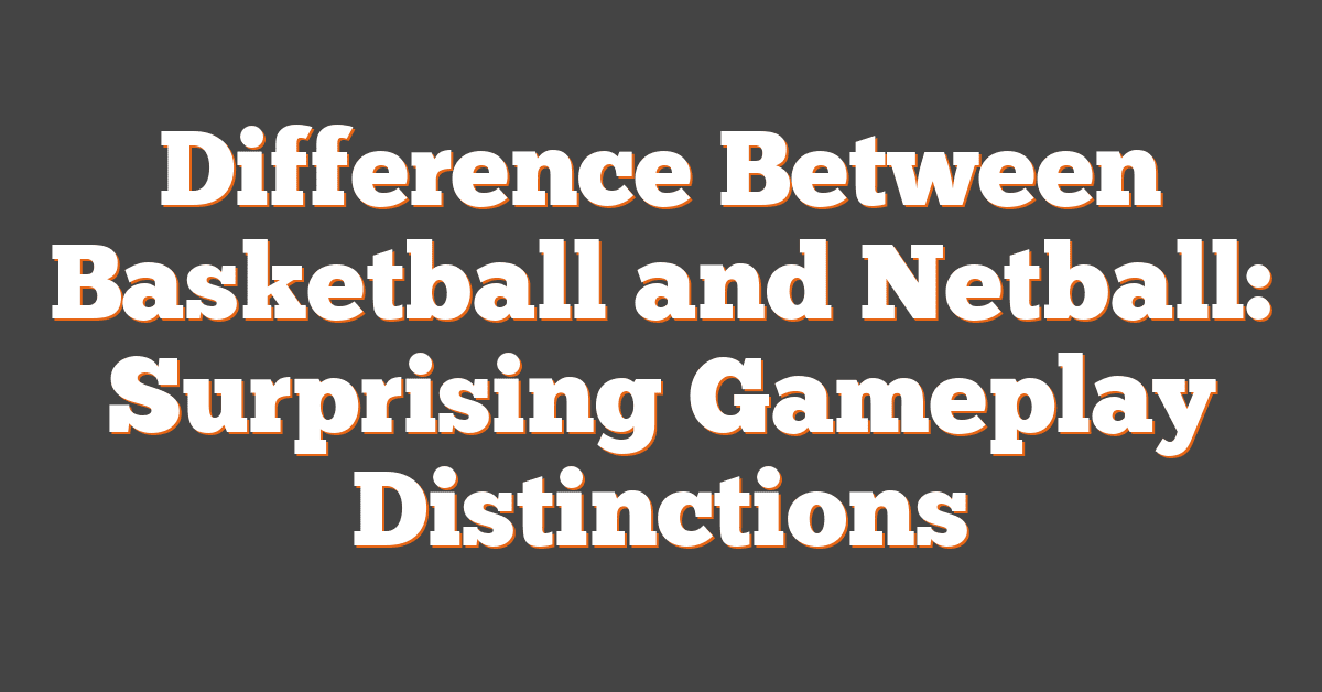 Difference Between Basketball and Netball: Surprising Gameplay Distinctions