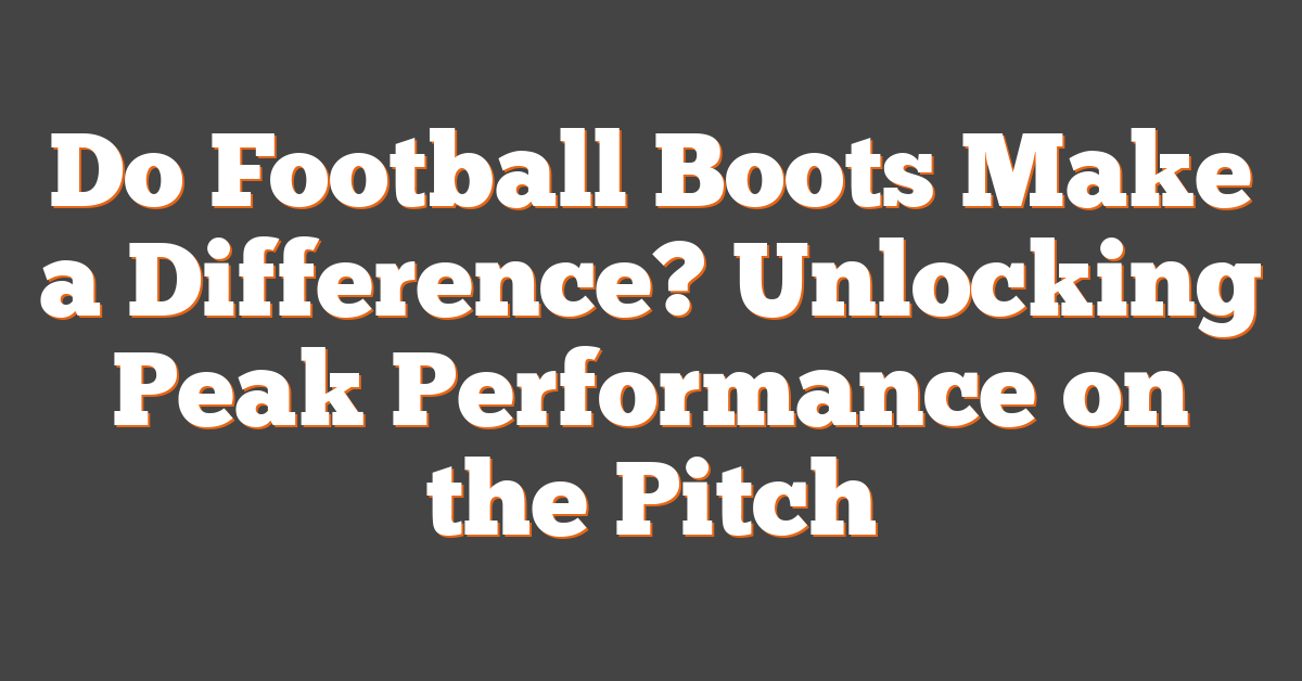 Do Football Boots Make a Difference? Unlocking Peak Performance on the Pitch