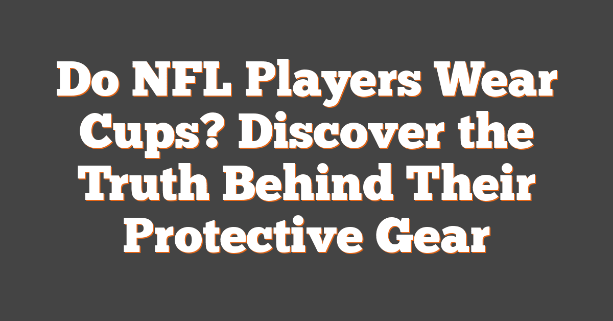 Do NFL Players Wear Cups? Discover the Truth Behind Their Protective Gear