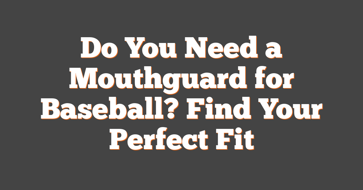 Do You Need a Mouthguard for Baseball? Find Your Perfect Fit