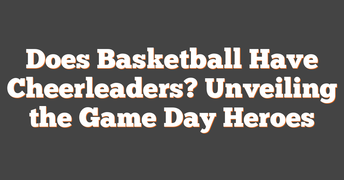 Does Basketball Have Cheerleaders? Unveiling the Game Day Heroes