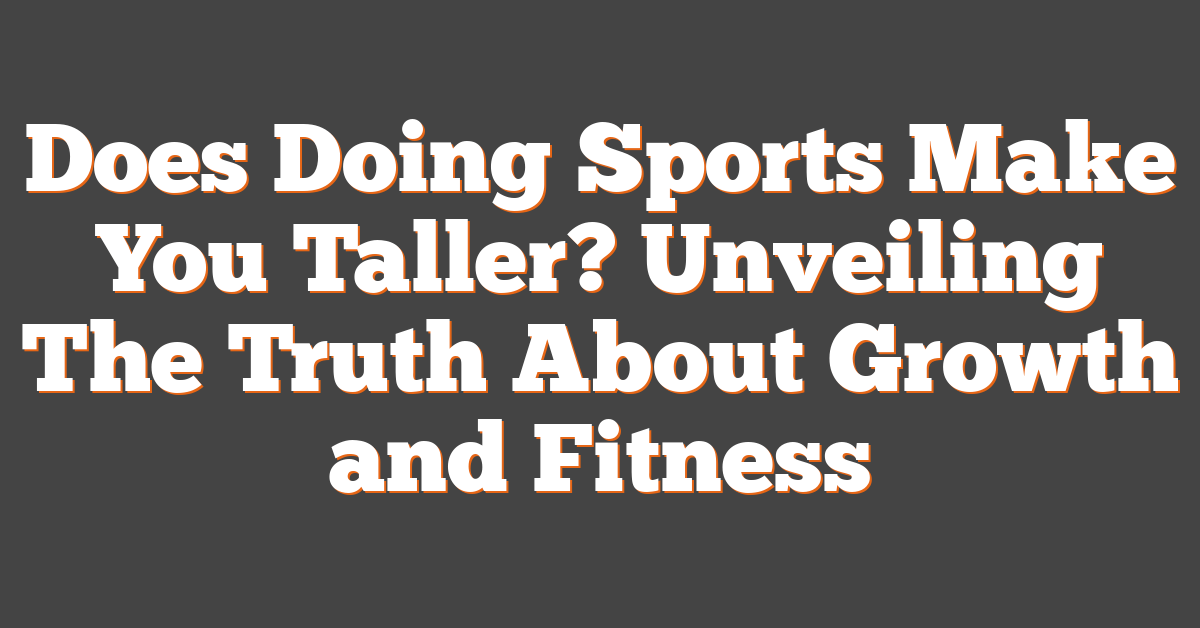 Does Doing Sports Make You Taller? Unveiling The Truth About Growth and Fitness