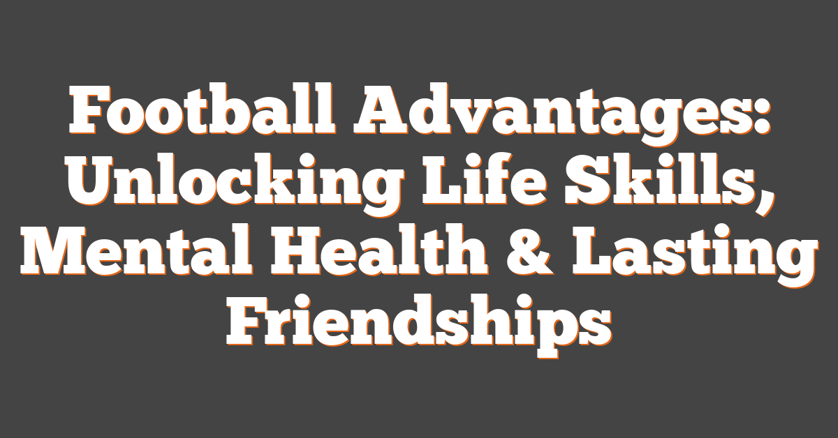 Football Advantages: Unlocking Life Skills, Mental Health & Lasting Friendships