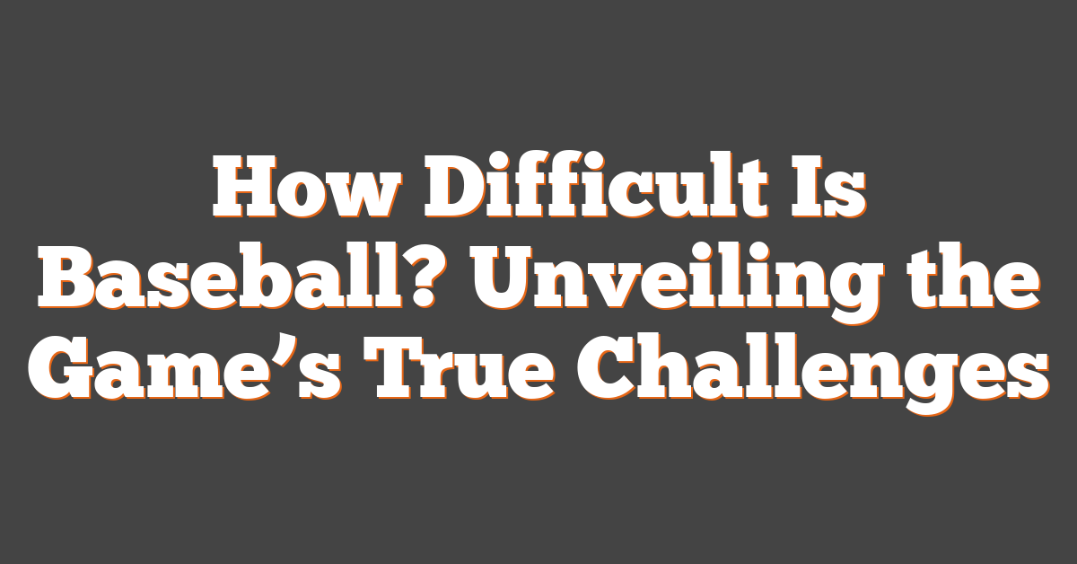 How Difficult Is Baseball? Unveiling the Game’s True Challenges