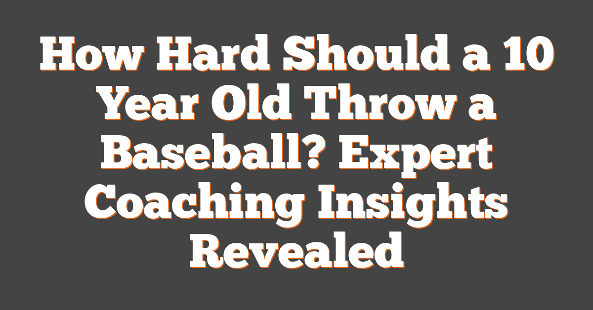 How Hard Should a 10 Year Old Throw a Baseball? Expert Coaching Insights Revealed