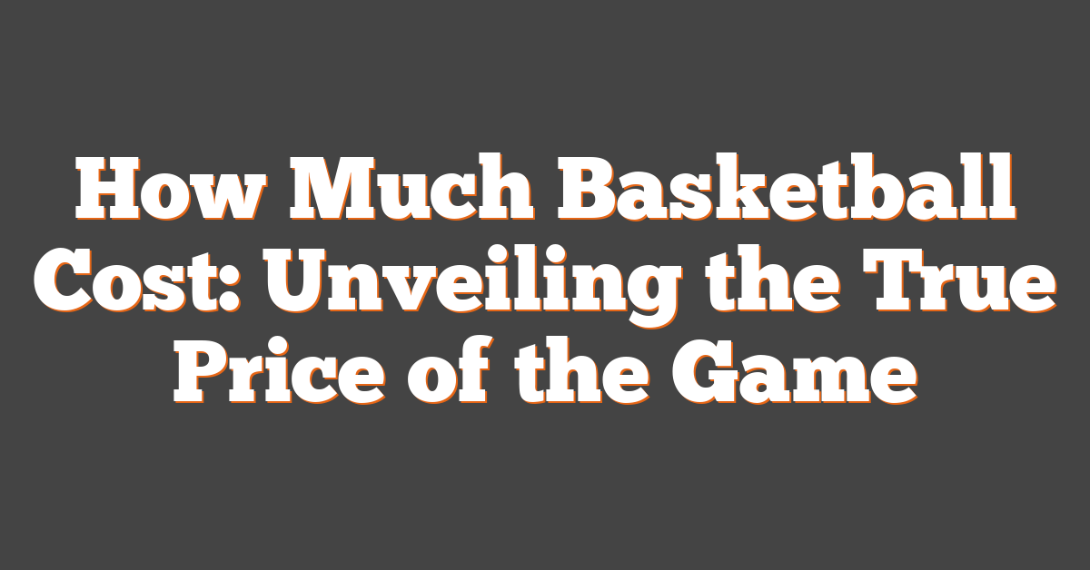 How Much Basketball Cost: Unveiling the True Price of the Game