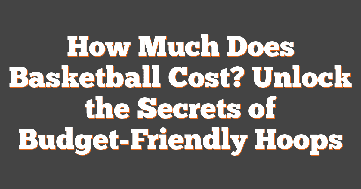 How Much Does Basketball Cost? Unlock the Secrets of Budget-Friendly Hoops