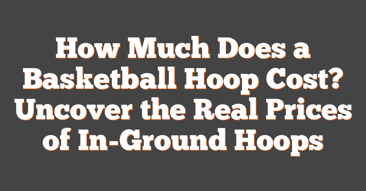 How Much Does a Basketball Hoop Cost? Uncover the Real Prices of In-Ground Hoops