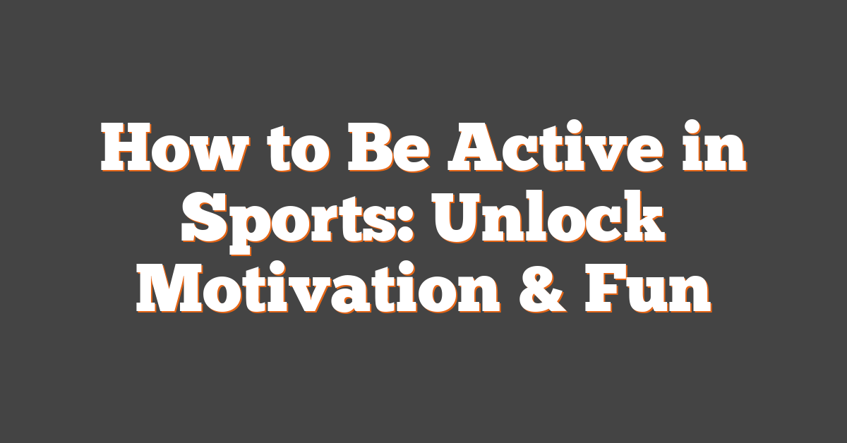 How to Be Active in Sports: Unlock Motivation & Fun