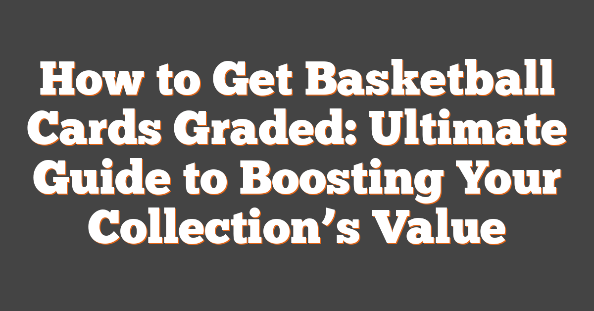 How to Get Basketball Cards Graded: Ultimate Guide to Boosting Your Collection’s Value