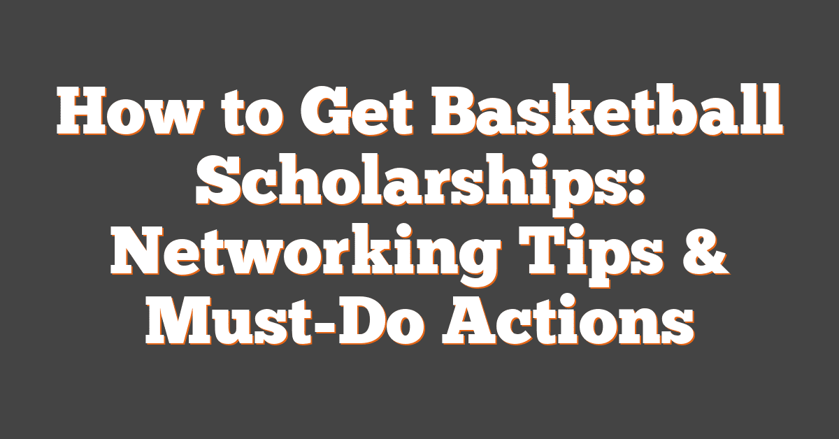 How to Get Basketball Scholarships: Networking Tips & Must-Do Actions