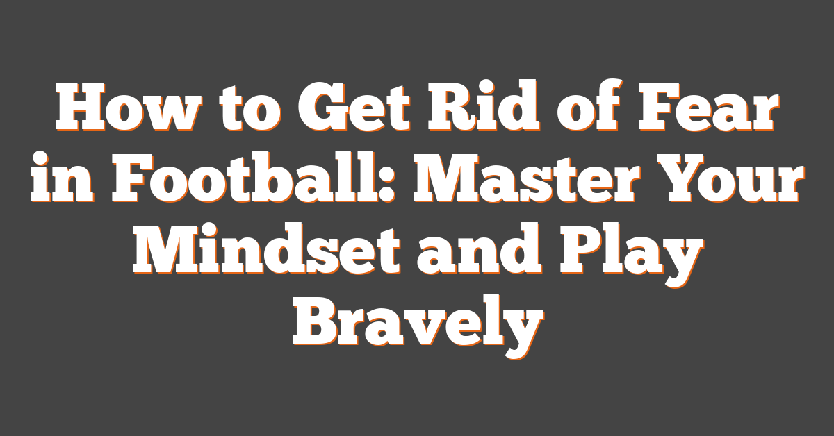 How to Get Rid of Fear in Football: Master Your Mindset and Play Bravely