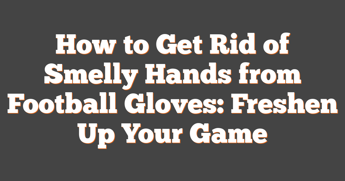 How to Get Rid of Smelly Hands from Football Gloves: Freshen Up Your Game