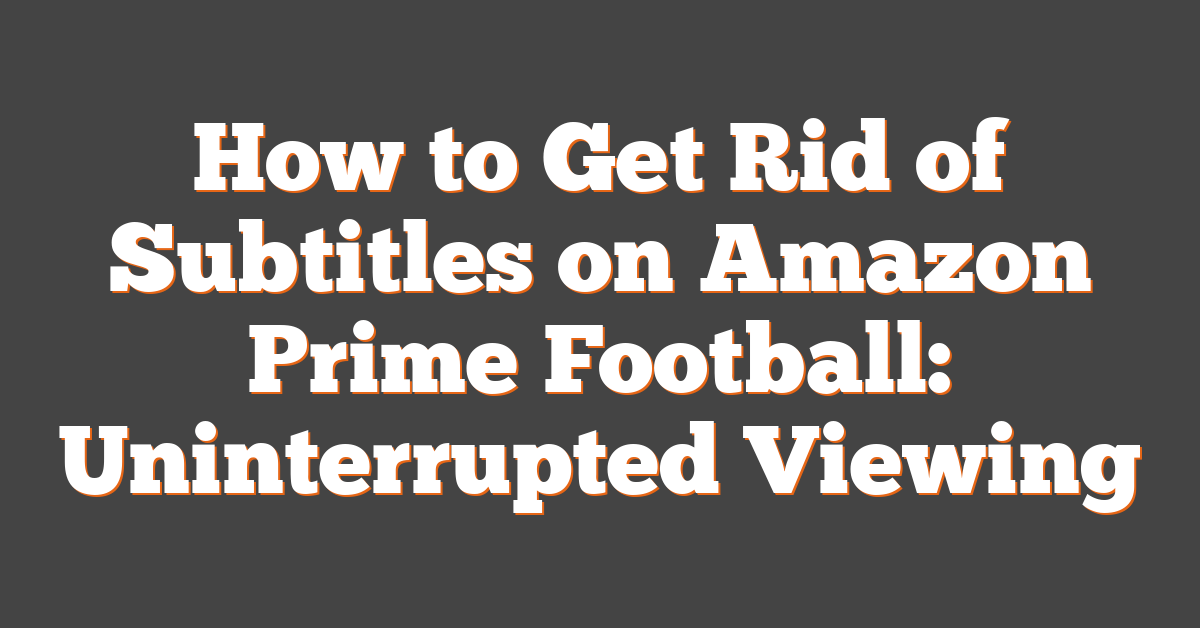 How to Get Rid of Subtitles on Amazon Prime Football: Uninterrupted Viewing