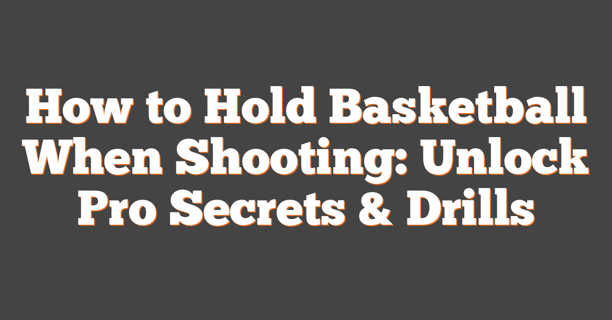 How to Hold Basketball When Shooting: Unlock Pro Secrets & Drills