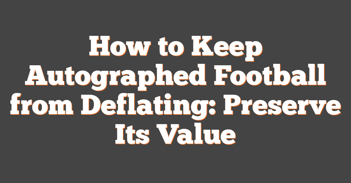 How to Keep Autographed Football from Deflating: Preserve Its Value