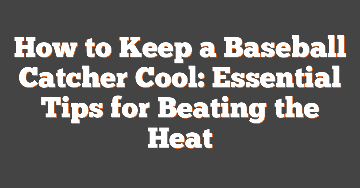 How to Keep a Baseball Catcher Cool: Essential Tips for Beating the Heat