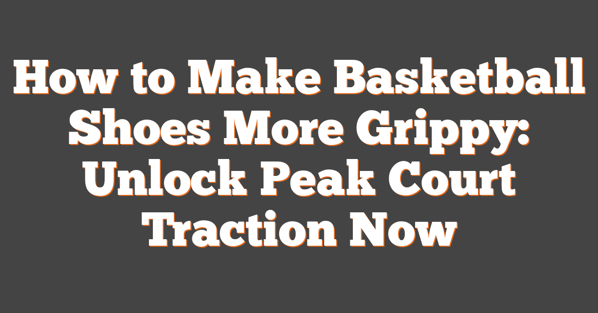 How to Make Basketball Shoes More Grippy: Unlock Peak Court Traction Now