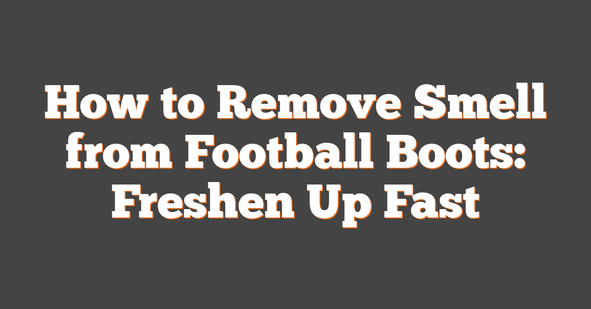 How to Remove Smell from Football Boots: Freshen Up Fast