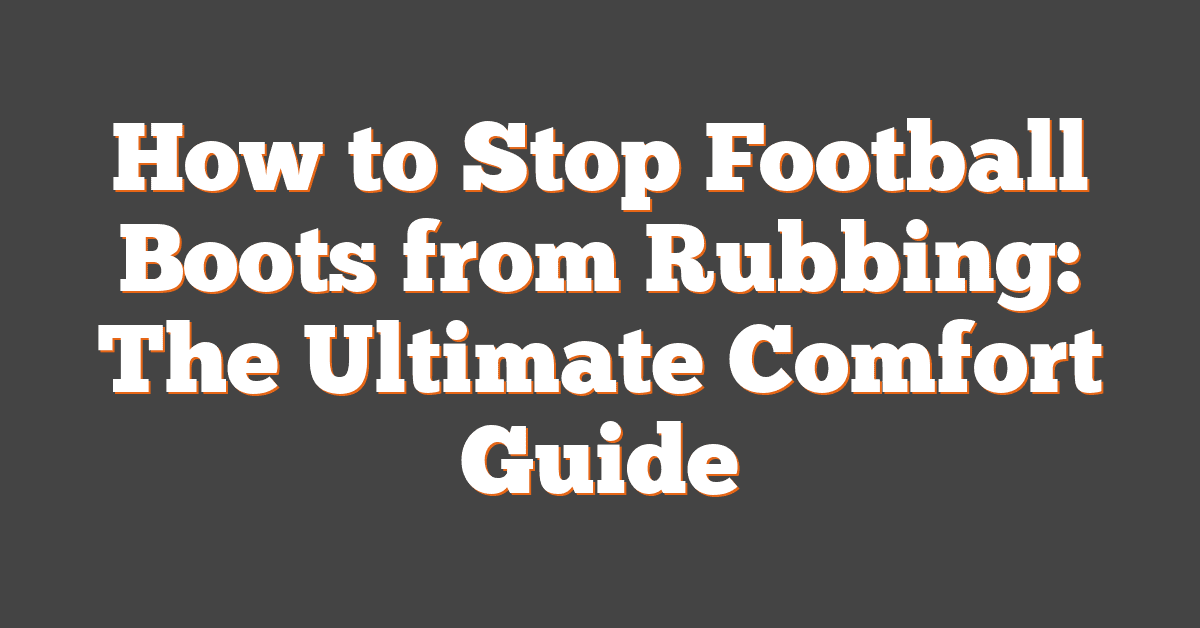 How to Stop Football Boots from Rubbing: The Ultimate Comfort Guide