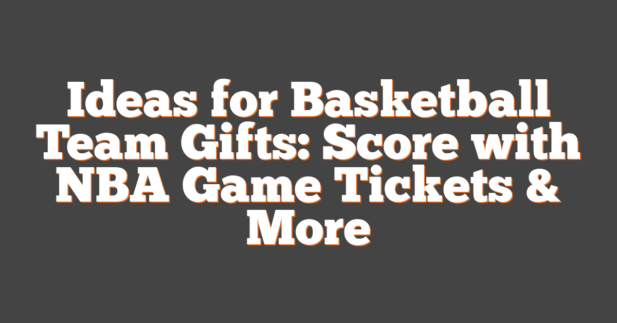 Ideas for Basketball Team Gifts: Score with NBA Game Tickets & More