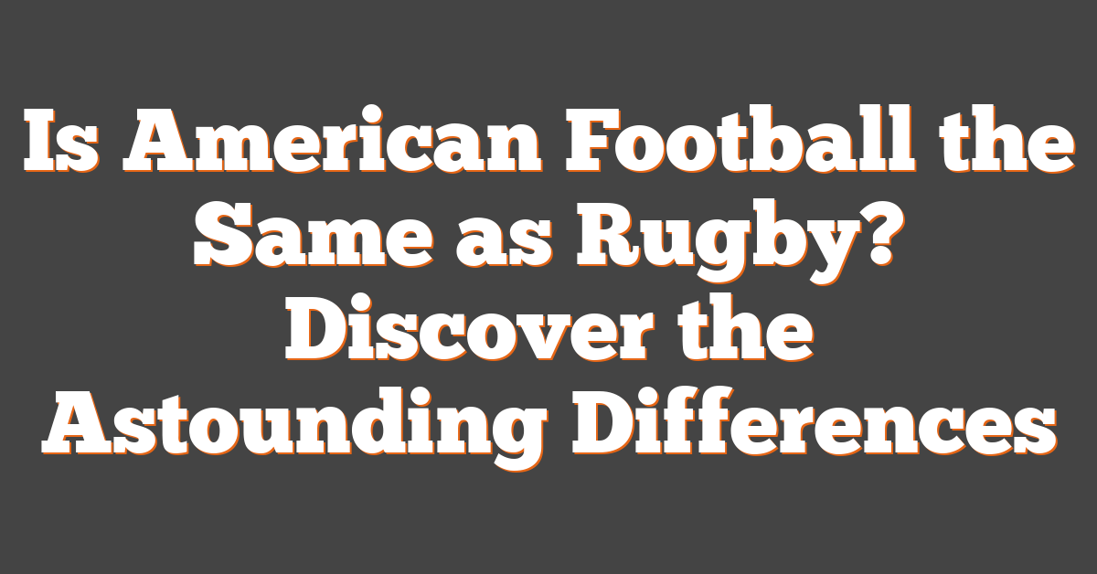 Is American Football the Same as Rugby? Discover the Astounding Differences