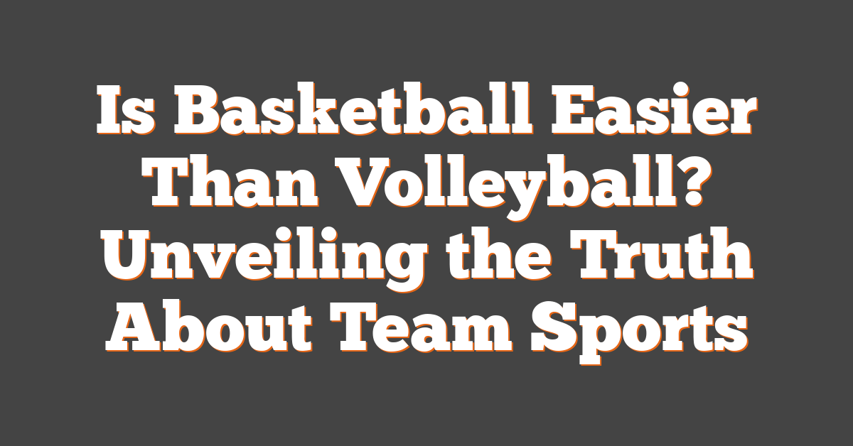 Is Basketball Easier Than Volleyball? Unveiling the Truth About Team Sports