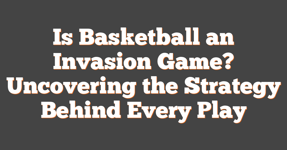 Is Basketball an Invasion Game? Uncovering the Strategy Behind Every Play