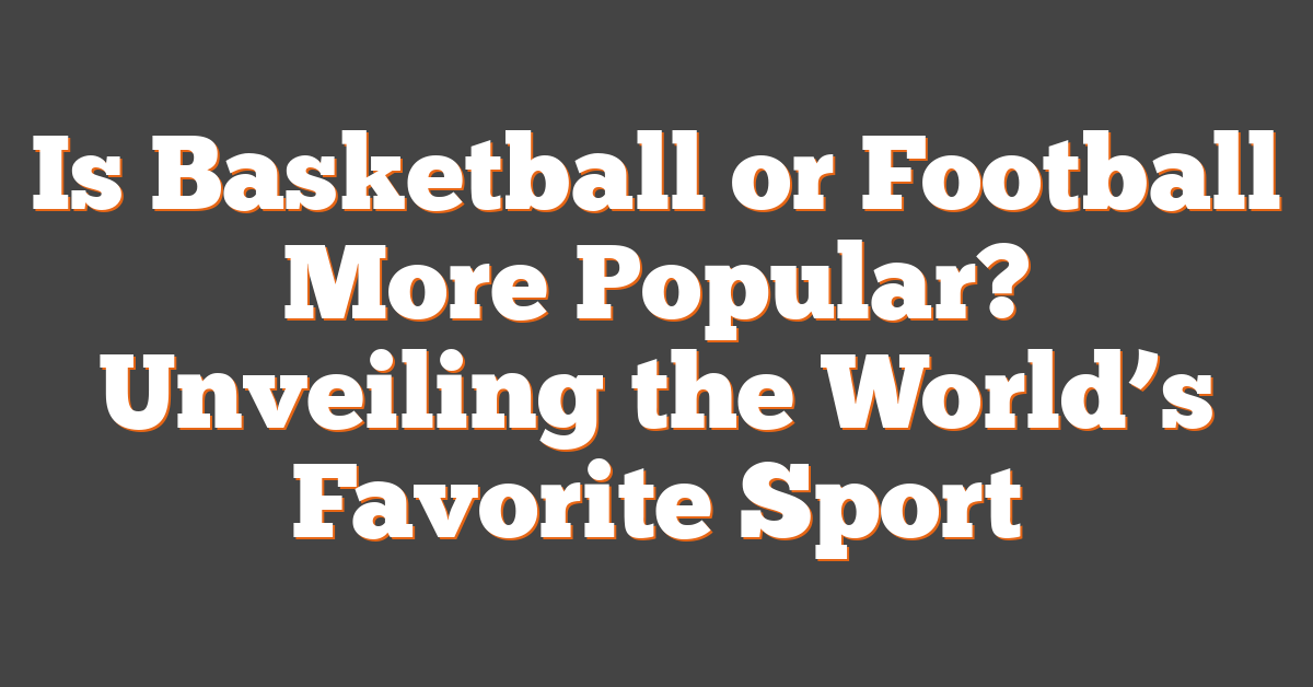 Is Basketball or Football More Popular? Unveiling the World’s Favorite Sport