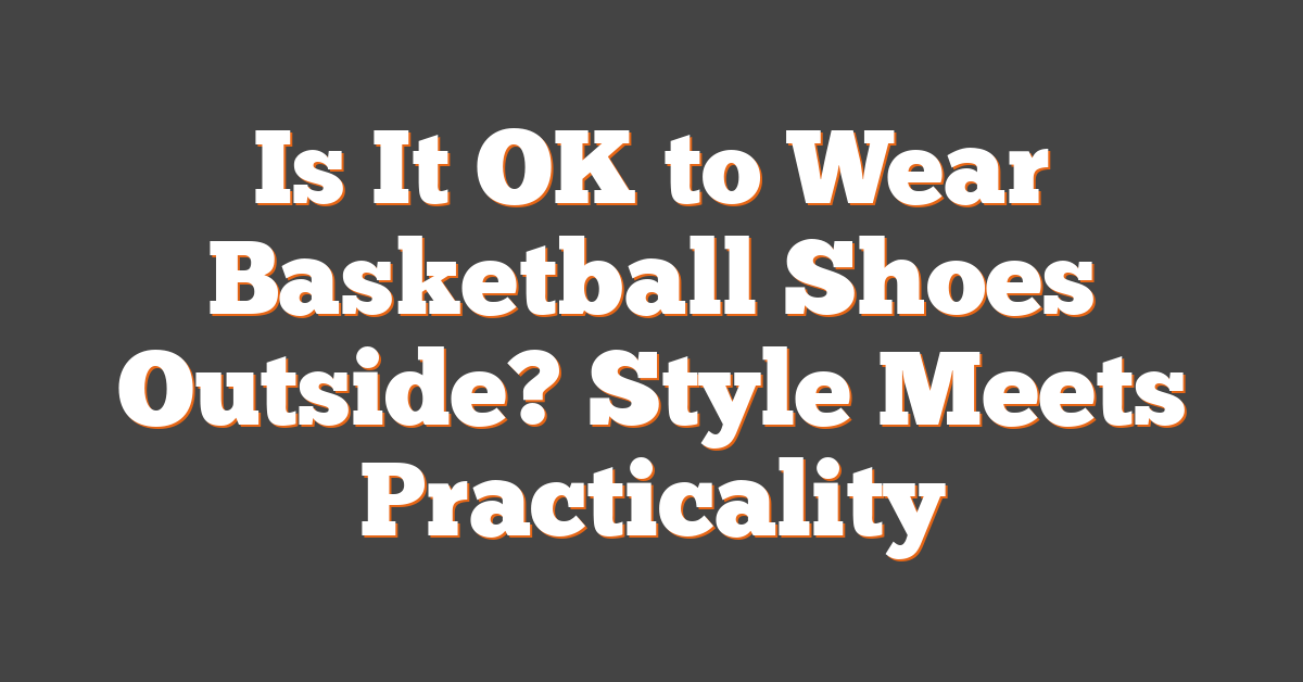 Is It OK to Wear Basketball Shoes Outside? Style Meets Practicality