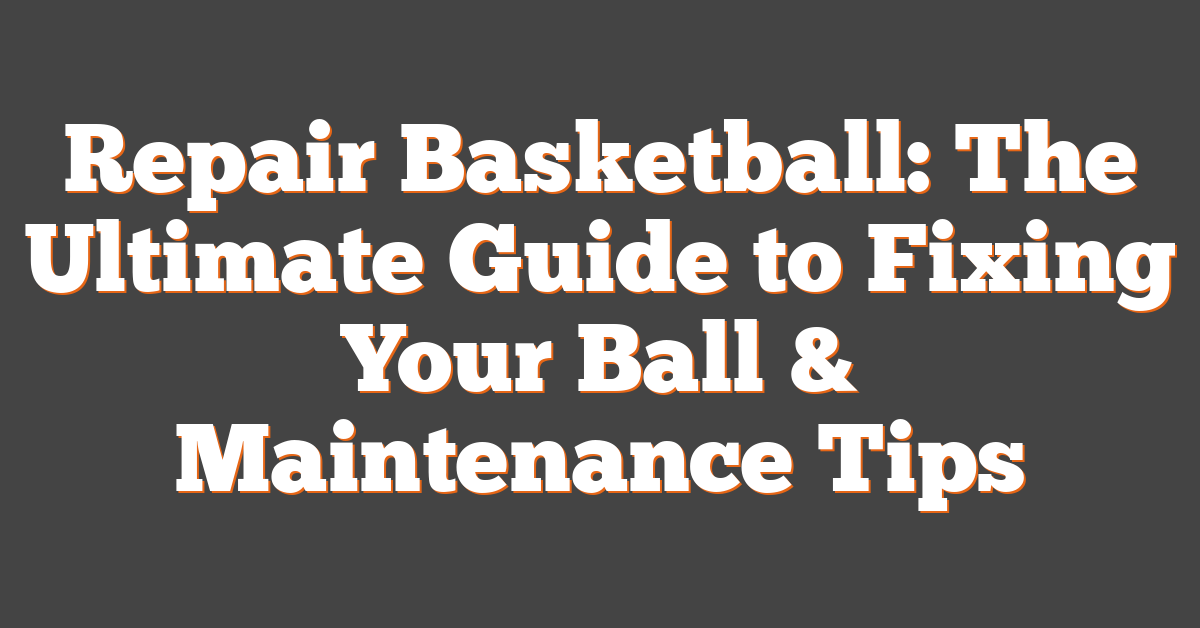 Repair Basketball: The Ultimate Guide to Fixing Your Ball & Maintenance Tips