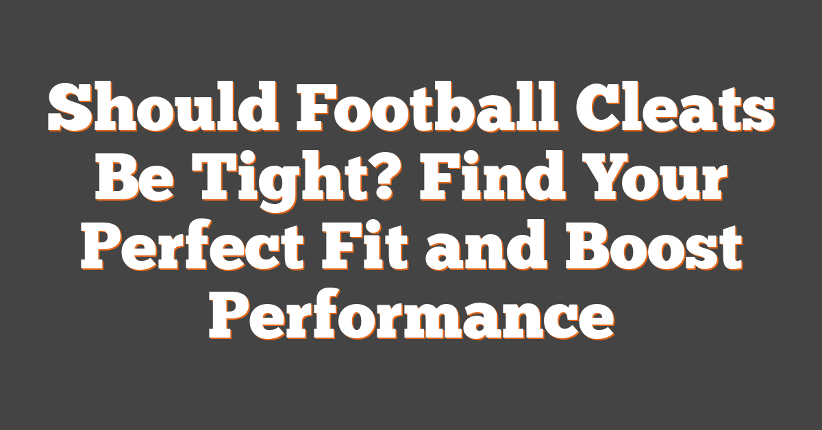 Should Football Cleats Be Tight? Find Your Perfect Fit and Boost Performance