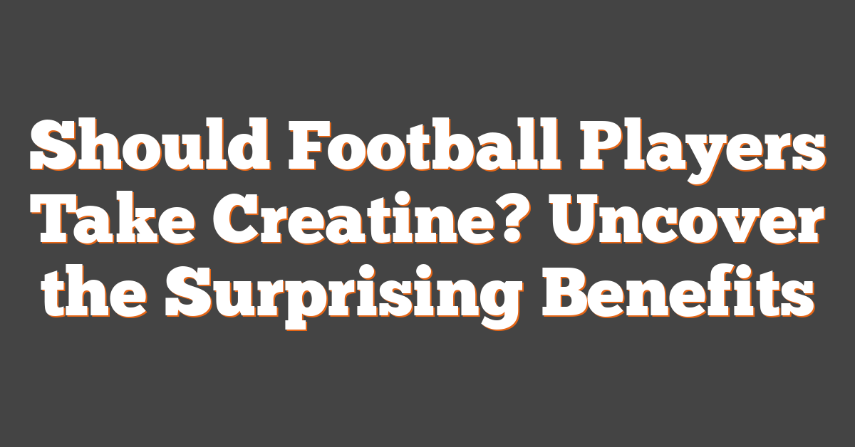 Should Football Players Take Creatine? Uncover the Surprising Benefits