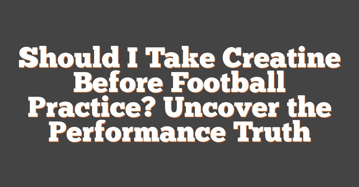 Should I Take Creatine Before Football Practice? Uncover the Performance Truth